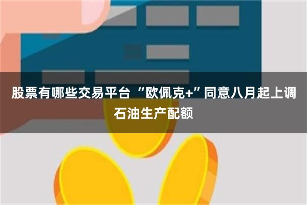 股票有哪些交易平台 “欧佩克+”同意八月起上调石油生产配额