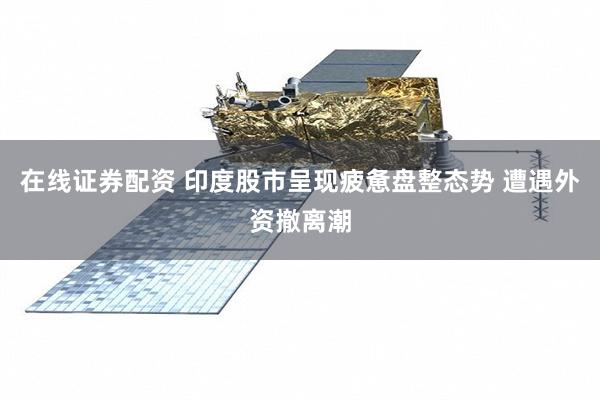 在线证券配资 印度股市呈现疲惫盘整态势 遭遇外资撤离潮