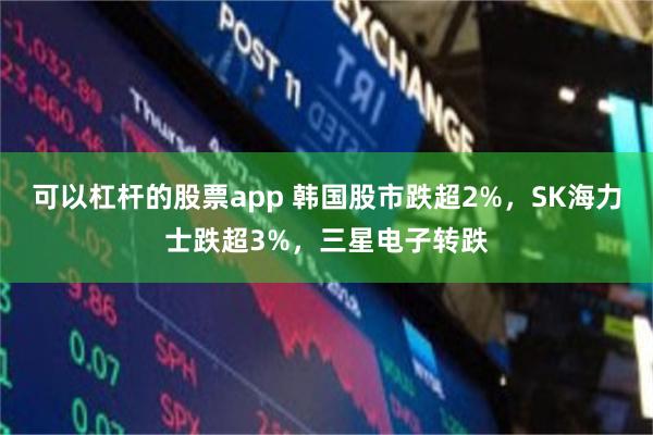 可以杠杆的股票app 韩国股市跌超2%，SK海力士跌超3%，三星电子转跌