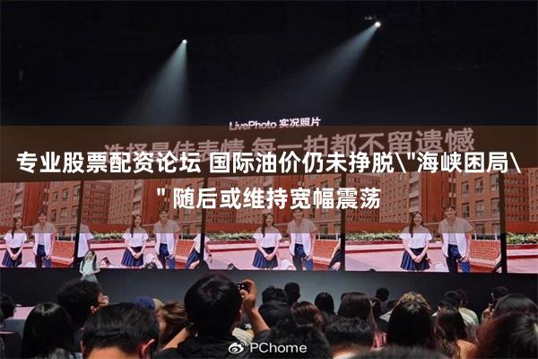 专业股票配资论坛 国际油价仍未挣脱
