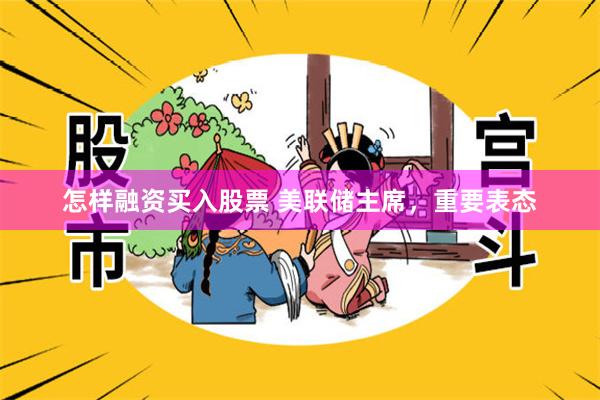 怎样融资买入股票 美联储主席，重要表态