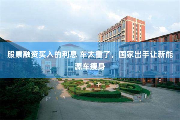 股票融资买入的利息 车太重了，国家出手让新能源车瘦身
