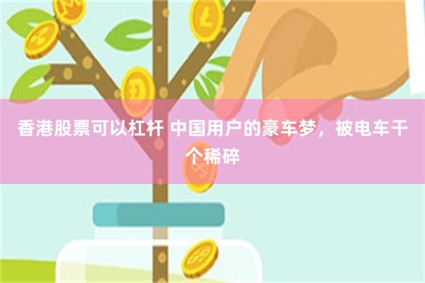 香港股票可以杠杆 中国用户的豪车梦,被电车干个稀碎