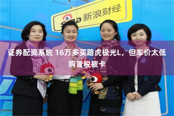 证券配资系统 16万多买路虎极光L，但车价太低购置税被卡