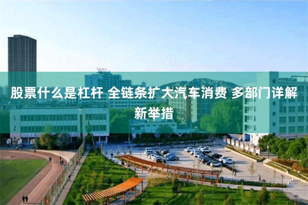 股票什么是杠杆 全链条扩大汽车消费 多部门详解新举措