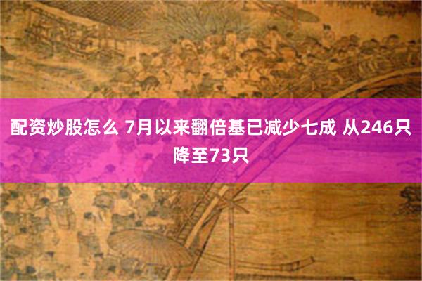 配资炒股怎么 7月以来翻倍基已减少七成 从246只降至73只