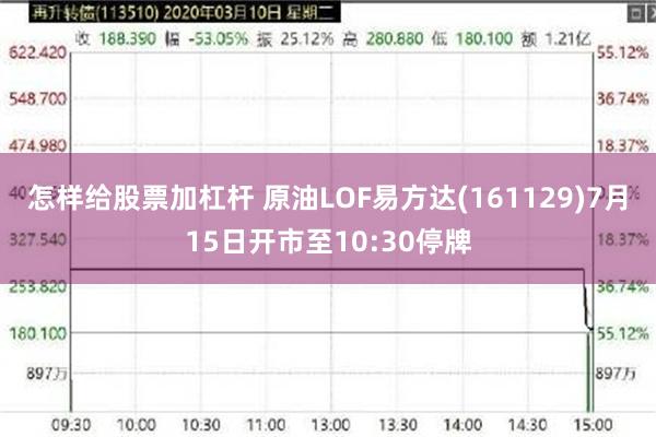 怎样给股票加杠杆 原油LOF易方达(161129)7月15日开市至10:30停牌