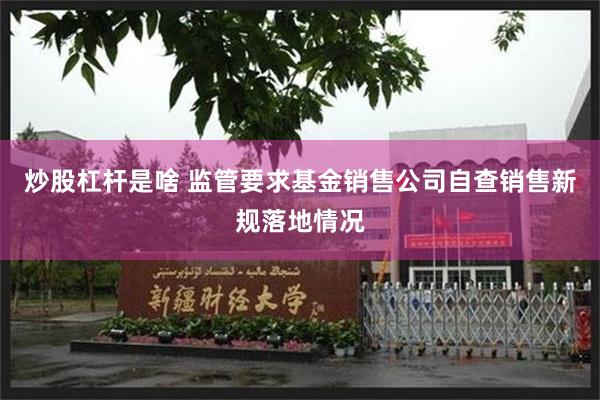 炒股杠杆是啥 监管要求基金销售公司自查销售新规落地情况