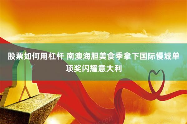 股票如何用杠杆 南澳海胆美食季拿下国际慢城单项奖闪耀意大利