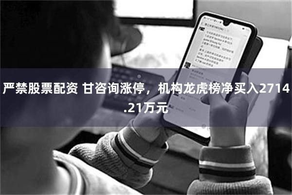 严禁股票配资 甘咨询涨停,机构龙虎榜净买入2714.21万元