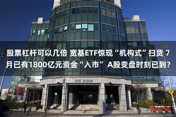 股票杠杆可以几倍 宽基ETF惊现“机构式”扫货 7月已有1800亿元资金“入市” A股变盘时刻已到?