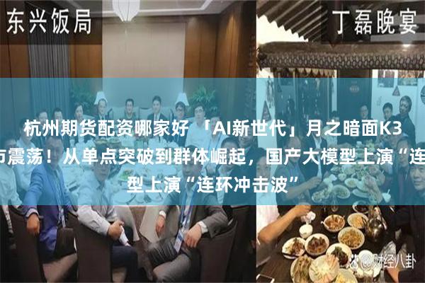 杭州期货配资哪家好 「AI新世代」月之暗面K3登顶引股市震荡！从单点突破到群体崛起，国产大模型上演“连环冲击波”