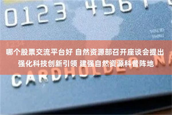 哪个股票交流平台好 自然资源部召开座谈会提出 强化科技创新引领 建强自然资源科普阵地