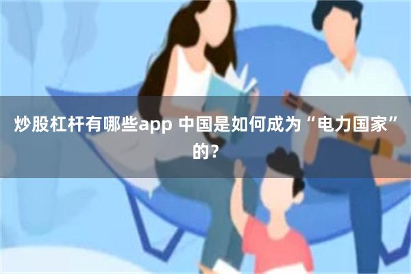 炒股杠杆有哪些app 中国是如何成为“电力国家”的？