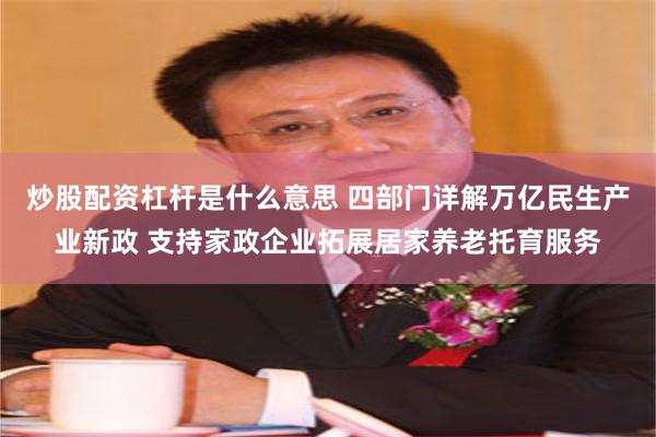 炒股配资杠杆是什么意思 四部门详解万亿民生产业新政 支持家政企业拓展居家养老托育服务