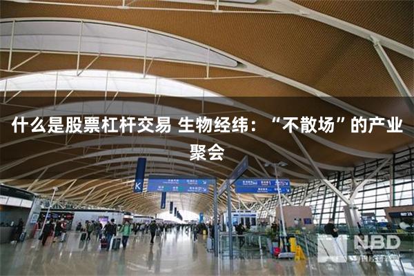 什么是股票杠杆交易 生物经纬：“不散场”的产业聚会