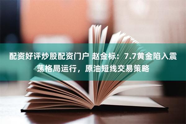 配资好评炒股配资门户 赵金标：7.7黄金陷入震荡格局运行，原油短线交易策略