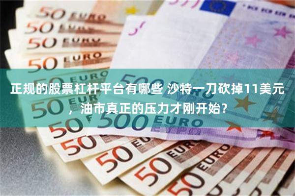 正规的股票杠杆平台有哪些 沙特一刀砍掉11美元，油市真正的压力才刚开始？