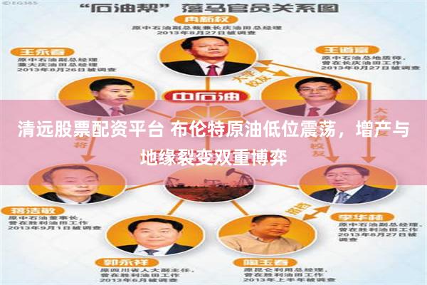 清远股票配资平台 布伦特原油低位震荡，增产与地缘裂变双重博弈