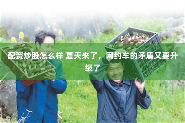 配资炒股怎么样 夏天来了，网约车的矛盾又要升级了