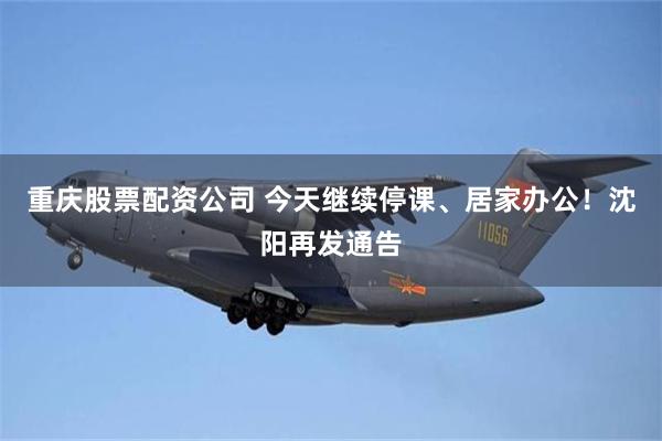 重庆股票配资公司 今天继续停课、居家办公！沈阳再发通告