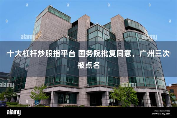 十大杠杆炒股指平台 国务院批复同意，广州三次被点名