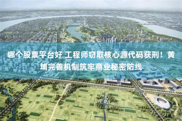 哪个股票平台好 工程师窃取核心源代码获刑！黄埔完善机制筑牢商业秘密防线