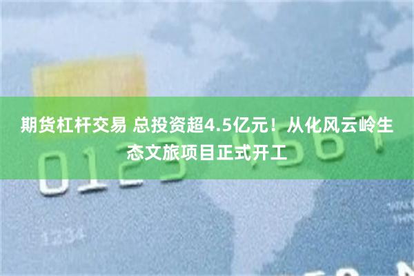期货杠杆交易 总投资超4.5亿元！从化风云岭生态文旅项目正式开工