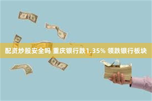 配资炒股安全吗 重庆银行跌1.35% 领跌银行板块