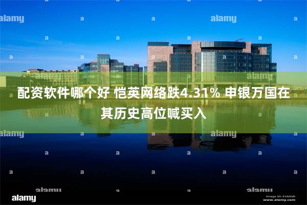 配资软件哪个好 恺英网络跌4.31% 申银万国在其历史高位喊买入