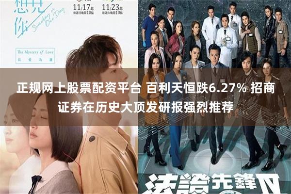 正规网上股票配资平台 百利天恒跌6.27% 招商证券在历史大顶发研报强烈推荐
