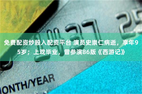 免费配资炒股入配资平台 演员史崇仁病逝，享年95岁；上戏毕业，曾参演86版《西游记》