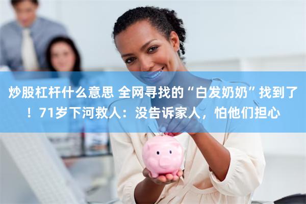 炒股杠杆什么意思 全网寻找的“白发奶奶”找到了！71岁下河救人：没告诉家人，怕他们担心