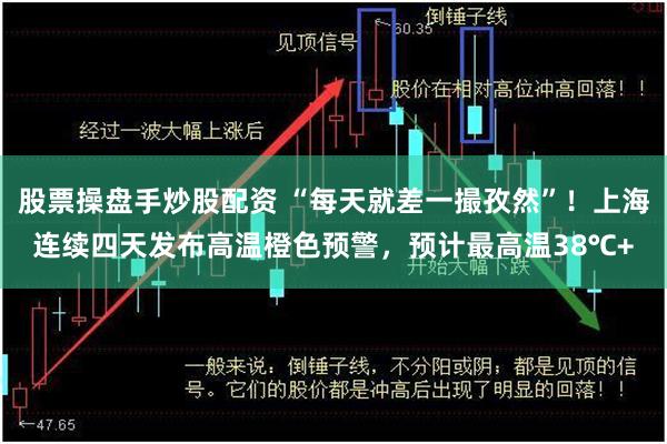 股票操盘手炒股配资 “每天就差一撮孜然”！上海连续四天发布高温橙色预警，预计最高温38℃+