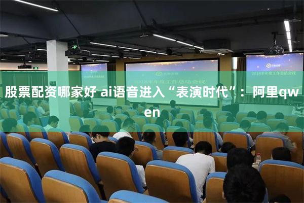 股票配资哪家好 ai语音进入“表演时代”:阿里qwen