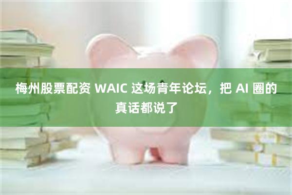 梅州股票配资 WAIC 这场青年论坛,把 AI 圈的真话都说了