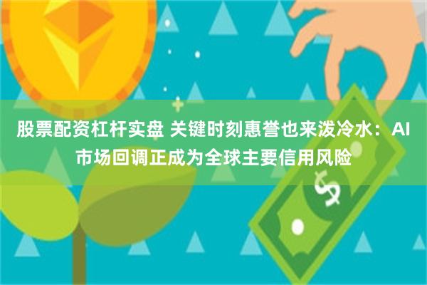 股票配资杠杆实盘 关键时刻惠誉也来泼冷水:AI市场回调正成为全球主要信用风险