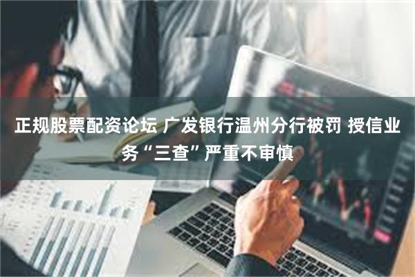 正规股票配资论坛 广发银行温州分行被罚 授信业务“三查”严重不审慎