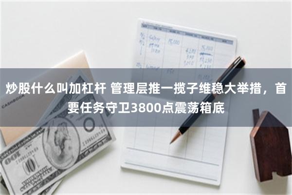 炒股什么叫加杠杆 管理层推一揽子维稳大举措,首要任务守卫3800点震荡箱底