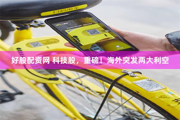 好股配资网 科技股，重磅！海外突发两大利空
