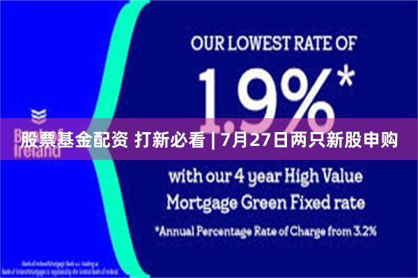 股票基金配资 打新必看 | 7月27日两只新股申购