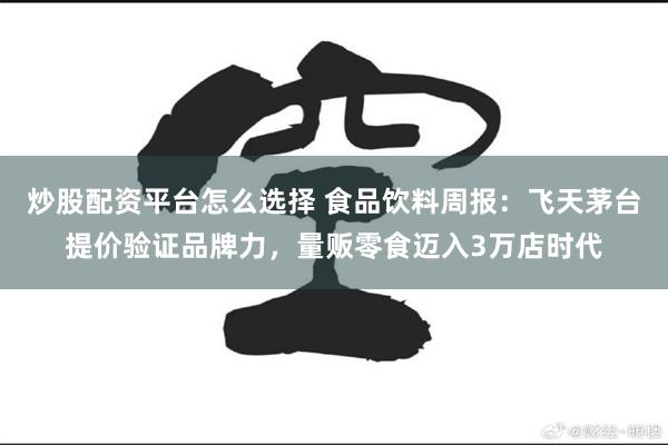 炒股配资平台怎么选择 食品饮料周报：飞天茅台提价验证品牌力，量贩零食迈入3万店时代