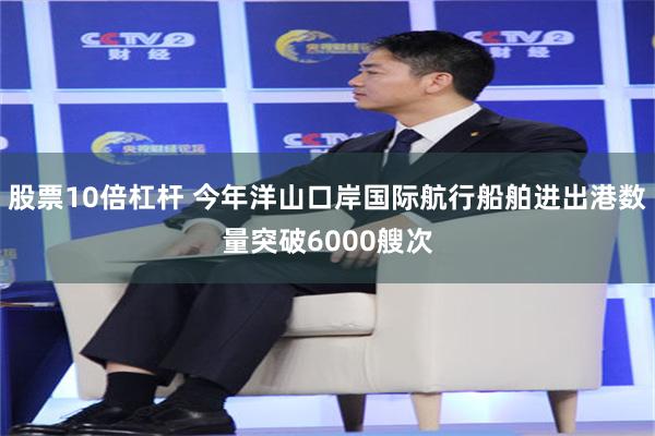 股票10倍杠杆 今年洋山口岸国际航行船舶进出港数量突破6000艘次