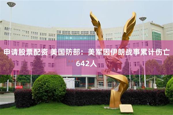 申请股票配资 美国防部：美军因伊朗战事累计伤亡642人
