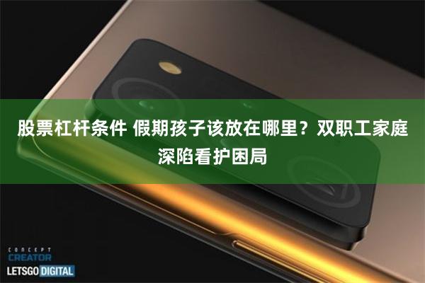 股票杠杆条件 假期孩子该放在哪里?双职工家庭深陷看护困局