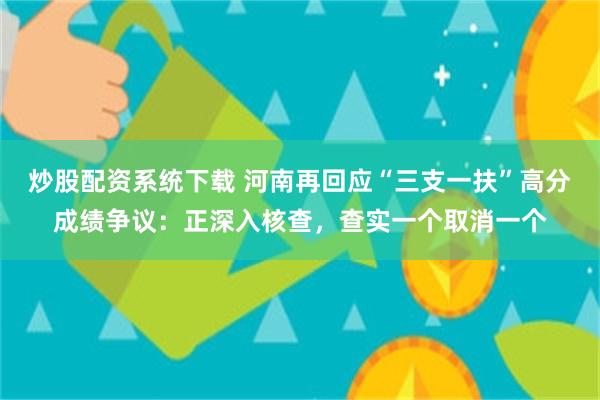 炒股配资系统下载 河南再回应“三支一扶”高分成绩争议：正深入核查，查实一个取消一个