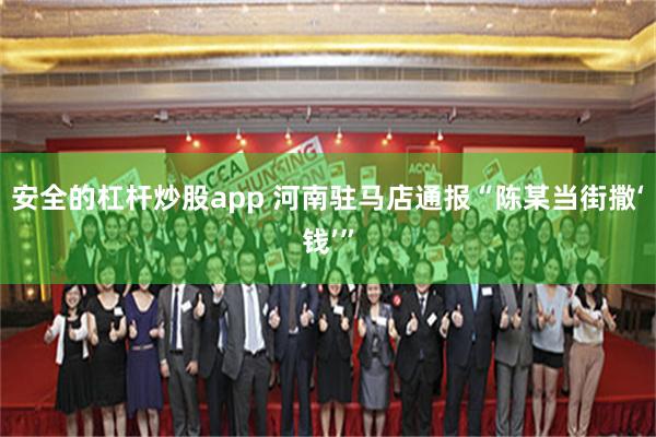安全的杠杆炒股app 河南驻马店通报“陈某当街撒‘钱’”