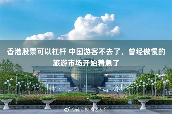 香港股票可以杠杆 中国游客不去了，曾经傲慢的旅游市场开始着急了