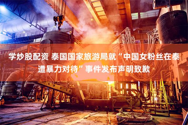 学炒股配资 泰国国家旅游局就“中国女粉丝在泰遭暴力对待”事件发布声明致歉