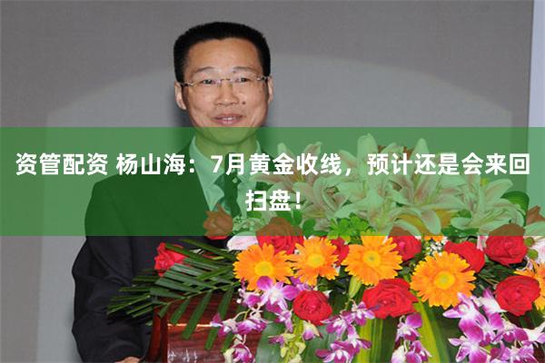 资管配资 杨山海：7月黄金收线，预计还是会来回扫盘！
